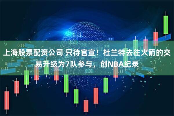 上海股票配资公司 只待官宣！杜兰特去往火箭的交易升级为7队参与，创NBA纪录