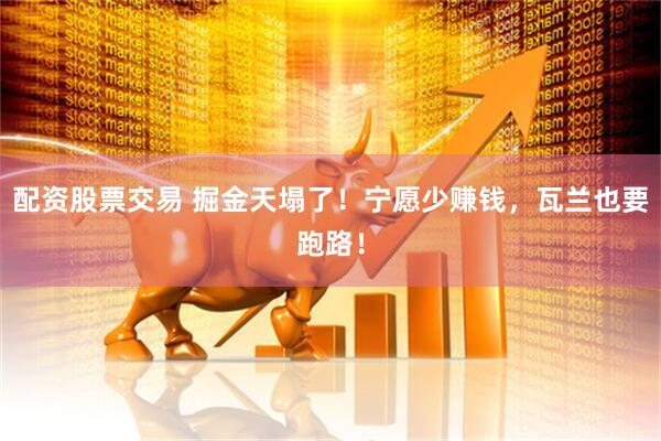 配资股票交易 掘金天塌了！宁愿少赚钱，瓦兰也要跑路！