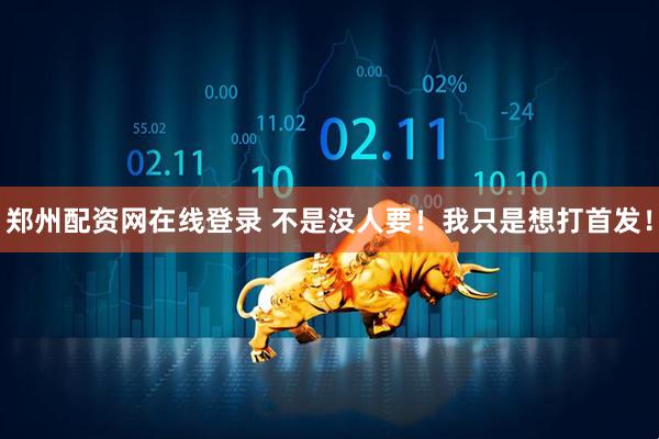 郑州配资网在线登录 不是没人要！我只是想打首发！