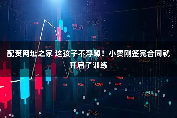 配资网址之家 这孩子不浮躁！小贾刚签完合同就开启了训练