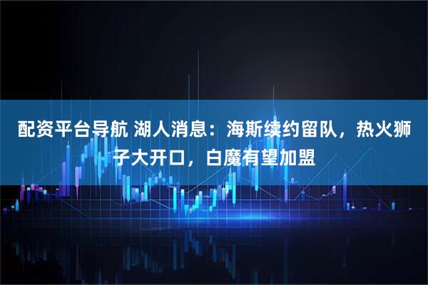 配资平台导航 湖人消息：海斯续约留队，热火狮子大开口，白魔有望加盟