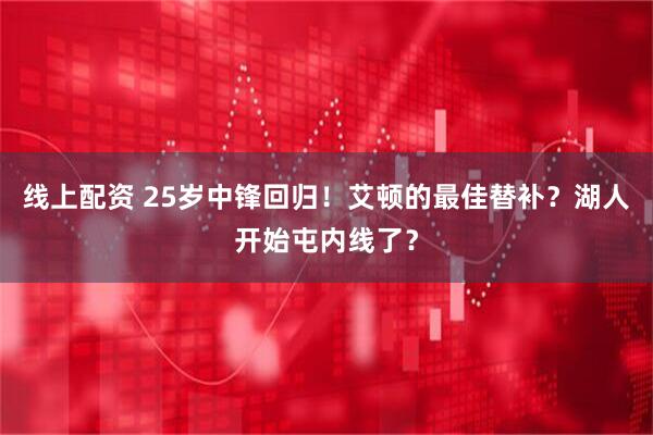 线上配资 25岁中锋回归！艾顿的最佳替补？湖人开始屯内线了？