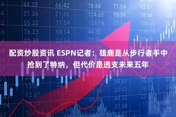 配资炒股资讯 ESPN记者：雄鹿是从步行者手中抢到了特纳，但代价是透支未来五年
