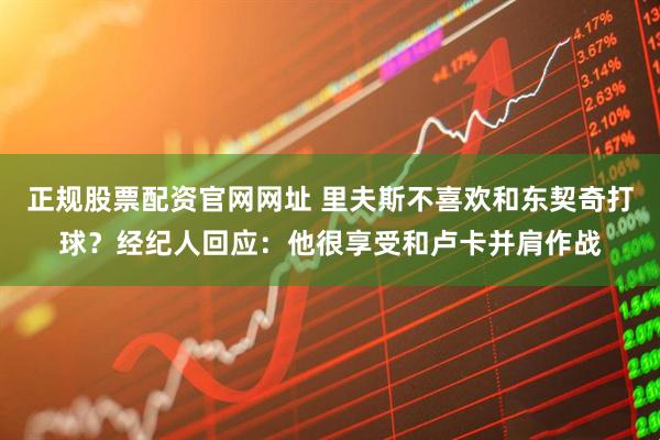 正规股票配资官网网址 里夫斯不喜欢和东契奇打球？经纪人回应：他很享受和卢卡并肩作战