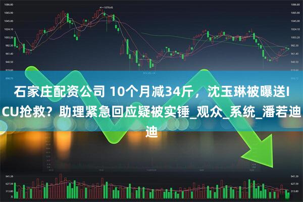 石家庄配资公司 10个月减34斤，沈玉琳被曝送ICU抢救？助理紧急回应疑被实锤_观众_系统_潘若迪