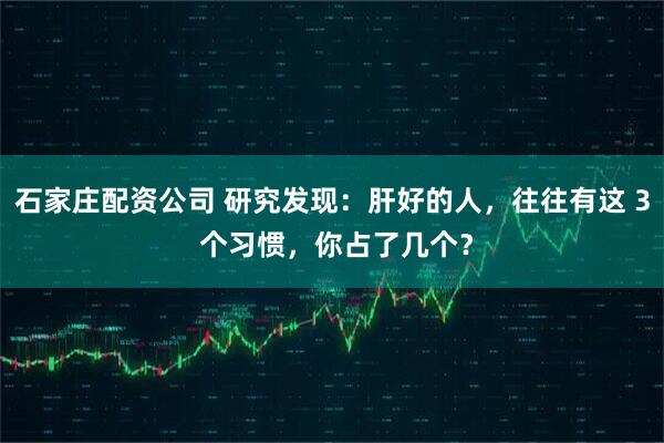 石家庄配资公司 研究发现：肝好的人，往往有这 3 个习惯，你占了几个？