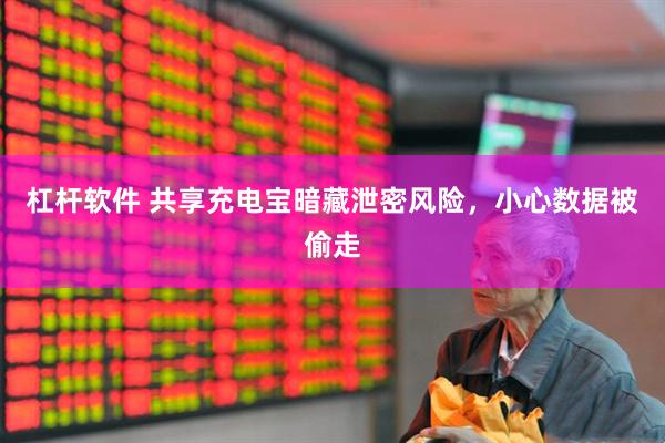 杠杆软件 共享充电宝暗藏泄密风险，小心数据被偷走