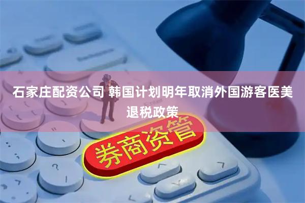 石家庄配资公司 韩国计划明年取消外国游客医美退税政策