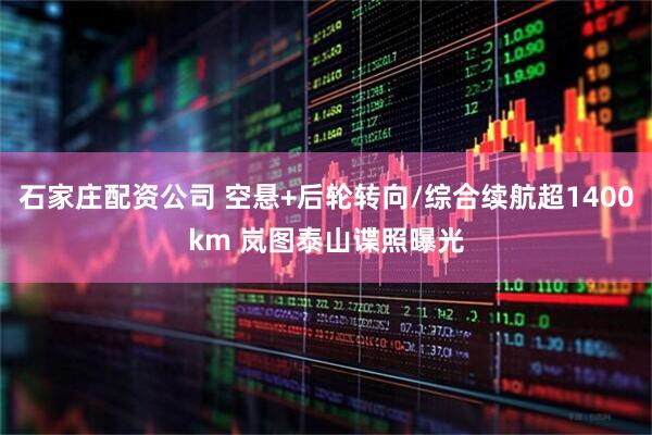 石家庄配资公司 空悬+后轮转向/综合续航超1400km 岚图泰山谍照曝光