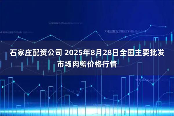 石家庄配资公司 2025年8月28日全国主要批发市场肉蟹价格行情