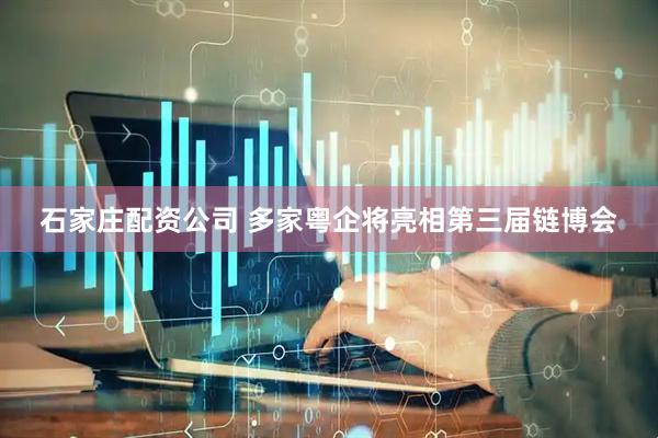 石家庄配资公司 多家粤企将亮相第三届链博会