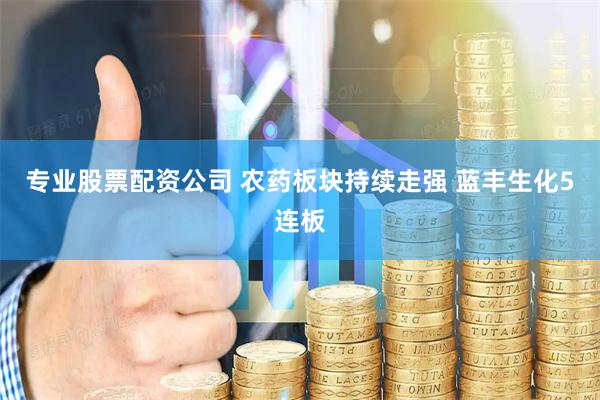 专业股票配资公司 农药板块持续走强 蓝丰生化5连板
