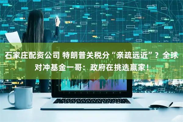 石家庄配资公司 特朗普关税分“亲疏远近”？全球对冲基金一哥：政府在挑选赢家！