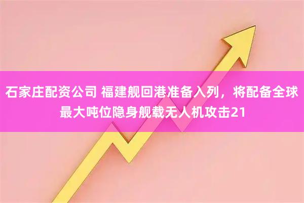 石家庄配资公司 福建舰回港准备入列，将配备全球最大吨位隐身舰载无人机攻击21