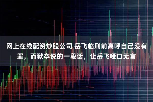 网上在线配资炒股公司 岳飞临刑前高呼自己没有罪，而狱卒说的一段话，让岳飞哑口无言