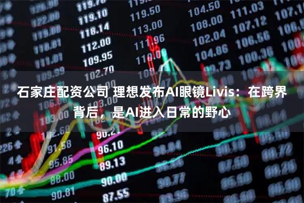 石家庄配资公司 理想发布AI眼镜Livis：在跨界背后，是AI进入日常的野心