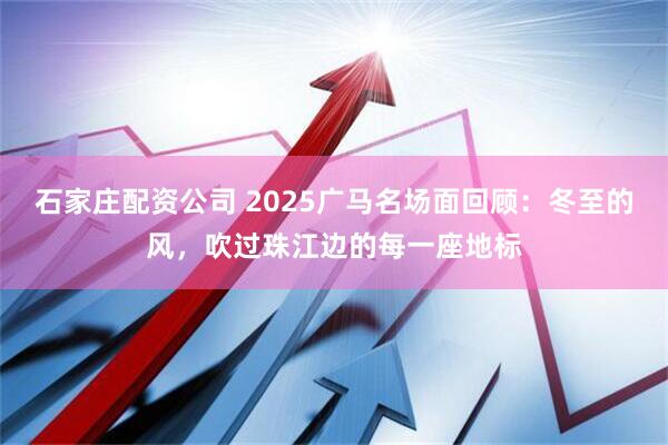 石家庄配资公司 2025广马名场面回顾：冬至的风，吹过珠江边的每一座地标