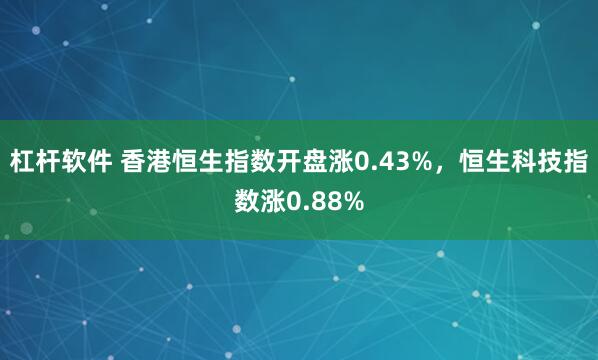 杠杆软件 香港恒生指数开盘涨0.43%，恒生科技指数涨0.88%