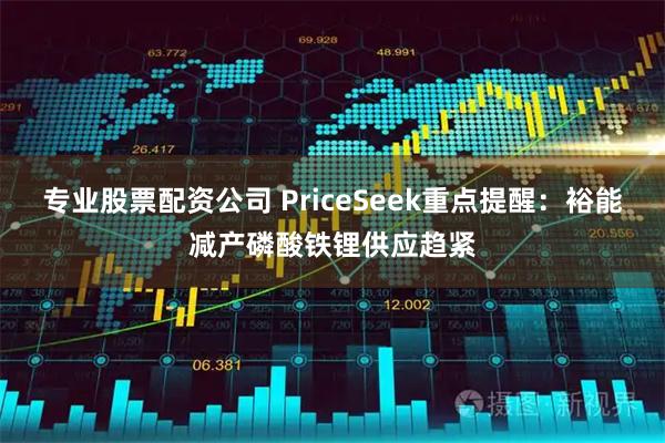 专业股票配资公司 PriceSeek重点提醒：裕能减产磷酸铁锂供应趋紧