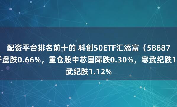 配资平台排名前十的 科创50ETF汇添富（588870）开盘跌0.66%，重仓股中芯国际跌0.30%，寒武纪跌1.12%