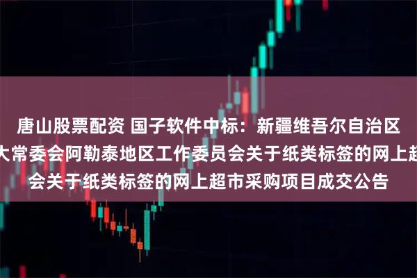 唐山股票配资 国子软件中标：新疆维吾尔自治区伊犁哈萨克自治州人大常委会阿勒泰地区工作委员会关于纸类标签的网上超市采购项目成交公告